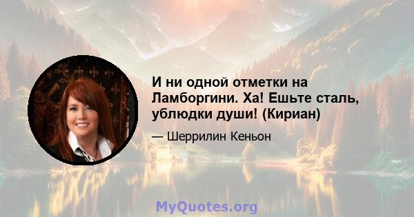 И ни одной отметки на Ламборгини. Ха! Ешьте сталь, ублюдки души! (Кириан)