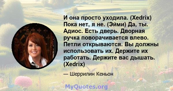 И она просто уходила. (Xedrix) Пока нет, я не. (Эйми) Да, ты. Адиос. Есть дверь. Дворная ручка поворачивается влево. Петли открываются. Вы должны использовать их. Держите их работать. Держите вас дышать. (Xedrix)