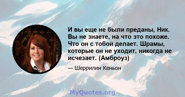 И вы еще не были преданы, Ник. Вы не знаете, на что это похоже. Что он с тобой делает. Шрамы, которые он не уходит, никогда не исчезает. (Амброуз)