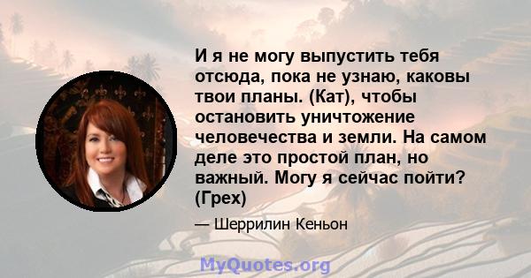 И я не могу выпустить тебя отсюда, пока не узнаю, каковы твои планы. (Кат), чтобы остановить уничтожение человечества и земли. На самом деле это простой план, но важный. Могу я сейчас пойти? (Грех)