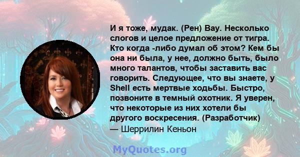 И я тоже, мудак. (Рен) Вау. Несколько слогов и целое предложение от тигра. Кто когда -либо думал об этом? Кем бы она ни была, у нее, должно быть, было много талантов, чтобы заставить вас говорить. Следующее, что вы