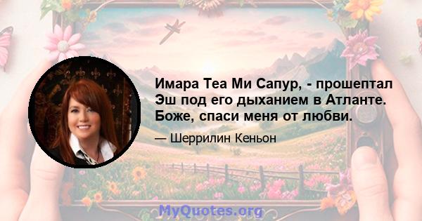 Имара Теа Ми Сапур, - прошептал Эш под его дыханием в Атланте. Боже, спаси меня от любви.