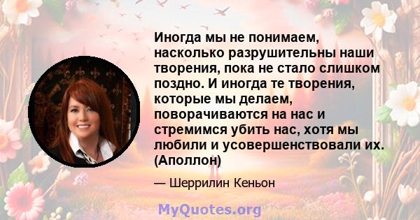 Иногда мы не понимаем, насколько разрушительны наши творения, пока не стало слишком поздно. И иногда те творения, которые мы делаем, поворачиваются на нас и стремимся убить нас, хотя мы любили и усовершенствовали их.