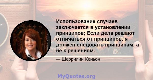 Использование случаев заключается в установлении принципов; Если дела решают отличаться от принципов, я должен следовать принципам, а не к решениям.