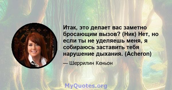 Итак, это делает вас заметно бросающим вызов? (Ник) Нет, но если ты не уделяешь меня, я собираюсь заставить тебя нарушение дыхания. (Acheron)