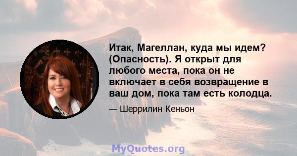 Итак, Магеллан, куда мы идем? (Опасность). Я открыт для любого места, пока он не включает в себя возвращение в ваш дом, пока там есть колодца.