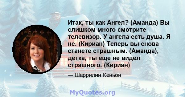 Итак, ты как Ангел? (Аманда) Вы слишком много смотрите телевизор. У ангела есть душа. Я не. (Кириан) Теперь вы снова станете страшным. (Аманда), детка, ты еще не видел страшного. (Кириан)