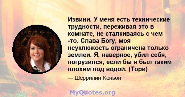 Извини. У меня есть технические трудности, переживая это в комнате, не сталкиваясь с чем -то. Слава Богу, моя неуклюжость ограничена только землей. Я, наверное, убил себя, погрузился, если бы я был таким плохим под