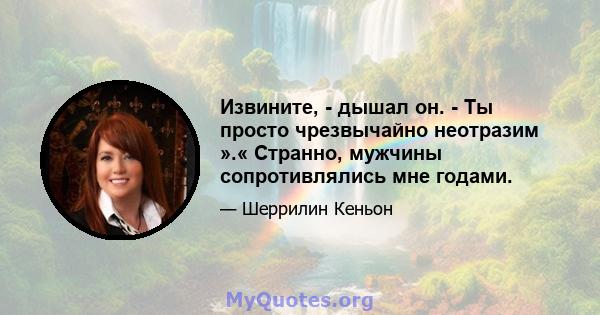 Извините, - дышал он. - Ты просто чрезвычайно неотразим ».« Странно, мужчины сопротивлялись мне годами.