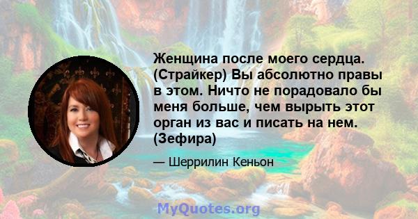 Женщина после моего сердца. (Страйкер) Вы абсолютно правы в этом. Ничто не порадовало бы меня больше, чем вырыть этот орган из вас и писать на нем. (Зефира)