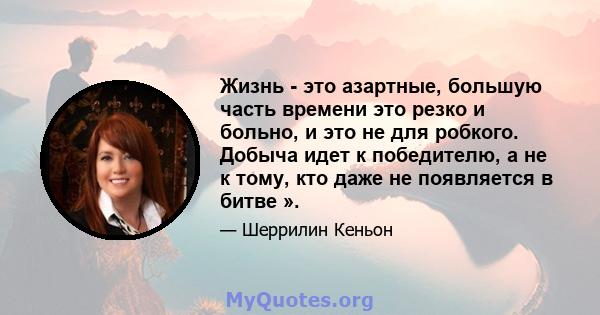 Жизнь - это азартные, большую часть времени это резко и больно, и это не для робкого. Добыча идет к победителю, а не к тому, кто даже не появляется в битве ».