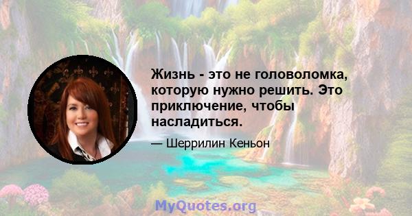 Жизнь - это не головоломка, которую нужно решить. Это приключение, чтобы насладиться.