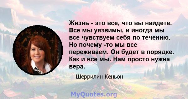 Жизнь - это все, что вы найдете. Все мы уязвимы, и иногда мы все чувствуем себя по течению. Но почему -то мы все переживаем. Он будет в порядке. Как и все мы. Нам просто нужна вера.