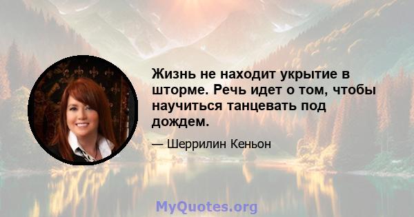 Жизнь не находит укрытие в шторме. Речь идет о том, чтобы научиться танцевать под дождем.