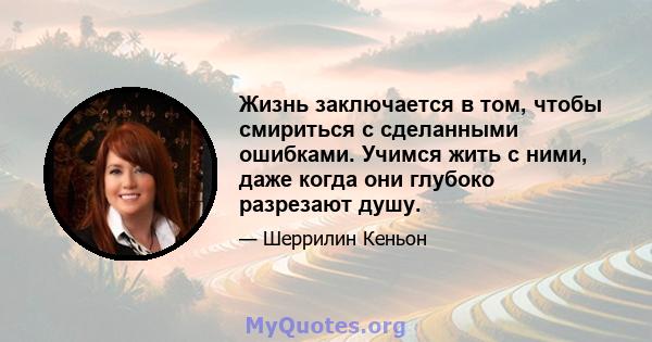 Жизнь заключается в том, чтобы смириться с сделанными ошибками. Учимся жить с ними, даже когда они глубоко разрезают душу.