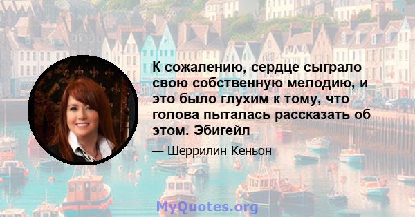 К сожалению, сердце сыграло свою собственную мелодию, и это было глухим к тому, что голова пыталась рассказать об этом. Эбигейл