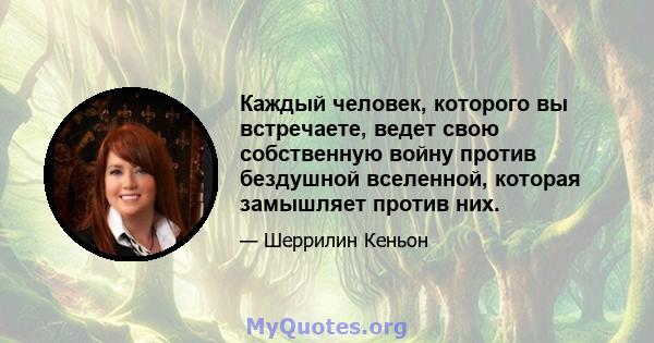 Каждый человек, которого вы встречаете, ведет свою собственную войну против бездушной вселенной, которая замышляет против них.