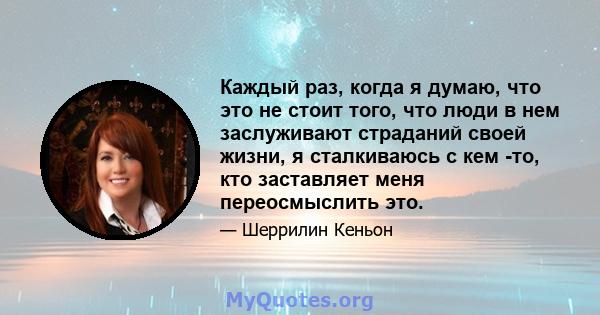 Каждый раз, когда я думаю, что это не стоит того, что люди в нем заслуживают страданий своей жизни, я сталкиваюсь с кем -то, кто заставляет меня переосмыслить это.