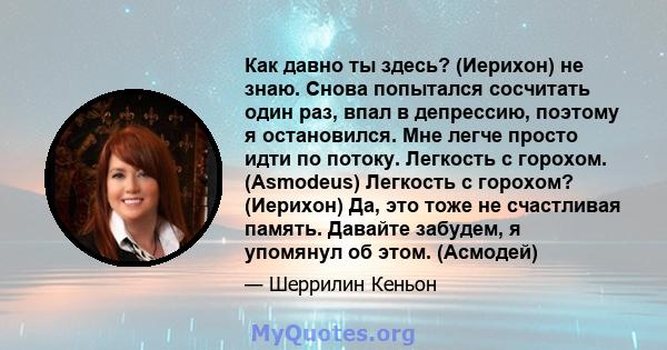 Как давно ты здесь? (Иерихон) не знаю. Снова попытался сосчитать один раз, впал в депрессию, поэтому я остановился. Мне легче просто идти по потоку. Легкость с горохом. (Asmodeus) Легкость с горохом? (Иерихон) Да, это