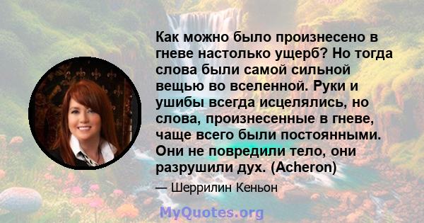 Как можно было произнесено в гневе настолько ущерб? Но тогда слова были самой сильной вещью во вселенной. Руки и ушибы всегда исцелялись, но слова, произнесенные в гневе, чаще всего были постоянными. Они не повредили