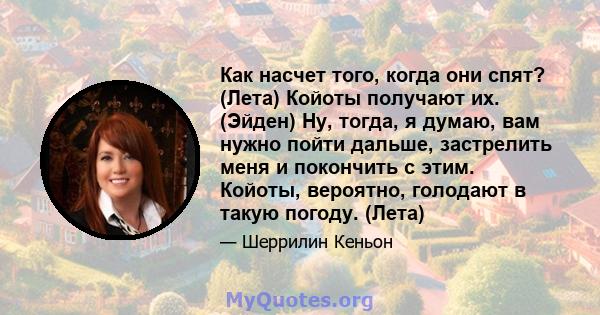 Как насчет того, когда они спят? (Лета) Койоты получают их. (Эйден) Ну, тогда, я думаю, вам нужно пойти дальше, застрелить меня и покончить с этим. Койоты, вероятно, голодают в такую ​​погоду. (Лета)