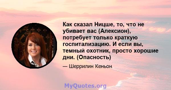 Как сказал Ницше, то, что не убивает вас (Алексион), потребует только краткую госпитализацию. И если вы, темный охотник, просто хорошие дни. (Опасность)