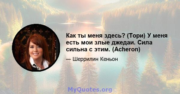 Как ты меня здесь? (Тори) У меня есть мои злые джедаи. Сила сильна с этим. (Acheron)