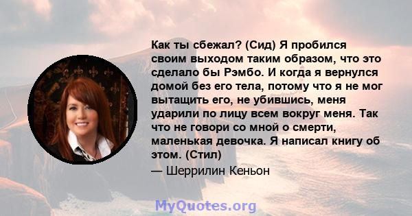 Как ты сбежал? (Сид) Я пробился своим выходом таким образом, что это сделало бы Рэмбо. И когда я вернулся домой без его тела, потому что я не мог вытащить его, не убившись, меня ударили по лицу всем вокруг меня. Так что 