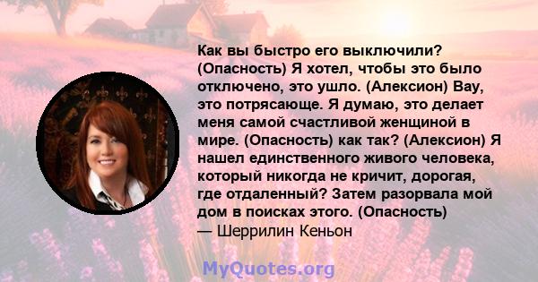 Как вы быстро его выключили? (Опасность) Я хотел, чтобы это было отключено, это ушло. (Алексион) Вау, это потрясающе. Я думаю, это делает меня самой счастливой женщиной в мире. (Опасность) как так? (Алексион) Я нашел