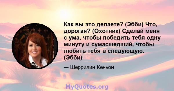 Как вы это делаете? (Эбби) Что, дорогая? (Охотник) Сделай меня с ума, чтобы победить тебя одну минуту и ​​сумасшедший, чтобы любить тебя в следующую. (Эбби)