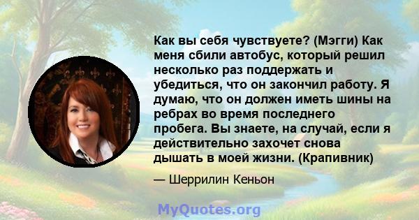 Как вы себя чувствуете? (Мэгги) Как меня сбили автобус, который решил несколько раз поддержать и убедиться, что он закончил работу. Я думаю, что он должен иметь шины на ребрах во время последнего пробега. Вы знаете, на