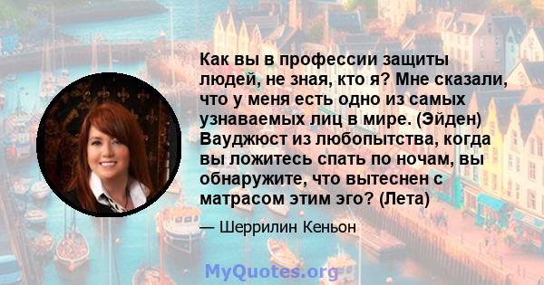 Как вы в профессии защиты людей, не зная, кто я? Мне сказали, что у меня есть одно из самых узнаваемых лиц в мире. (Эйден) Вауджюст из любопытства, когда вы ложитесь спать по ночам, вы обнаружите, что вытеснен с