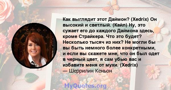 Как выглядит этот Даймон? (Xedrix) Он высокий и светлый. (Кайл) Ну, это сужает его до каждого Даймона здесь, кроме Страйкера. Что это будет? Несколько тысяч из них? Не могли бы вы быть немного более конкретными, и если