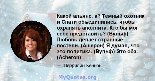 Какой альянс, а? Темный охотник и Спати объединились, чтобы охранять аполлита. Кто бы мог себе представить? (Вульф) Любовь делает странные постели. (Ашерон) Я думал, что это политика. (Вульф) Это оба. (Acheron)