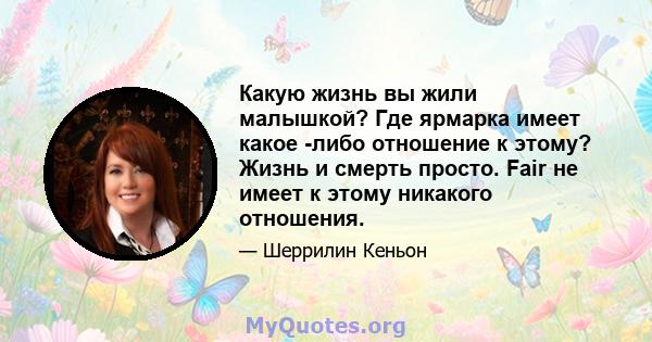 Какую жизнь вы жили малышкой? Где ярмарка имеет какое -либо отношение к этому? Жизнь и смерть просто. Fair не имеет к этому никакого отношения.