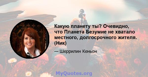 Какую планету ты? Очевидно, что Планета Безумие не хватало местного, долгосрочного жителя. (Ник)