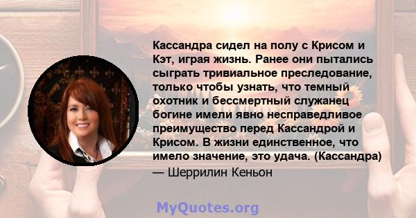 Кассандра сидел на полу с Крисом и Кэт, играя жизнь. Ранее они пытались сыграть тривиальное преследование, только чтобы узнать, что темный охотник и бессмертный служанец богине имели явно несправедливое преимущество