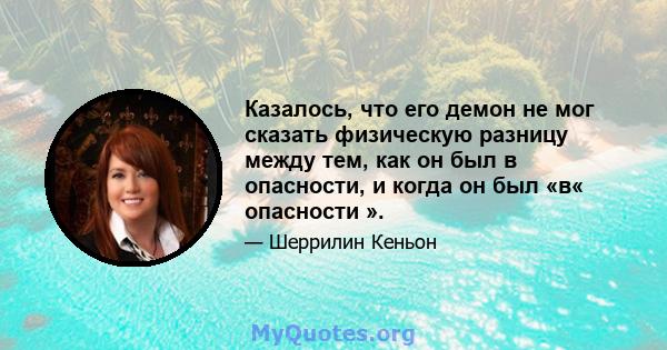 Казалось, что его демон не мог сказать физическую разницу между тем, как он был в опасности, и когда он был «в« опасности ».