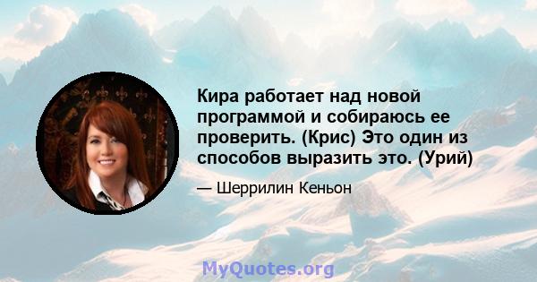 Кира работает над новой программой и собираюсь ее проверить. (Крис) Это один из способов выразить это. (Урий)