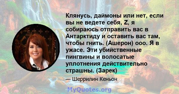 Клянусь, даймоны или нет, если вы не ведете себя, Z, я собираюсь отправить вас в Антарктиду и оставить вас там, чтобы гнить. (Ашерон) ооо. Я в ужасе. Эти убийственные пингвины и волосатые уплотнения действительно