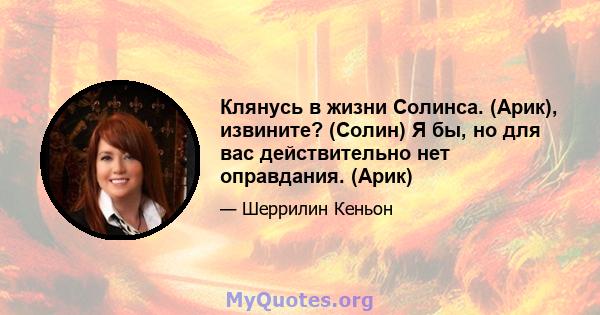 Клянусь в жизни Солинса. (Арик), извините? (Солин) Я бы, но для вас действительно нет оправдания. (Арик)