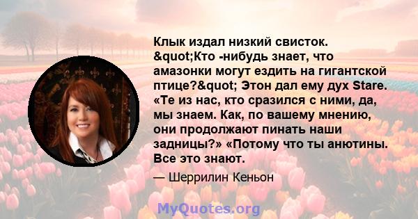 Клык издал низкий свисток. "Кто -нибудь знает, что амазонки могут ездить на гигантской птице?" Этон дал ему дух Stare. «Те из нас, кто сразился с ними, да, мы знаем. Как, по вашему мнению, они продолжают