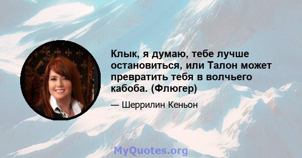 Клык, я думаю, тебе лучше остановиться, или Талон может превратить тебя в волчьего кабоба. (Флюгер)