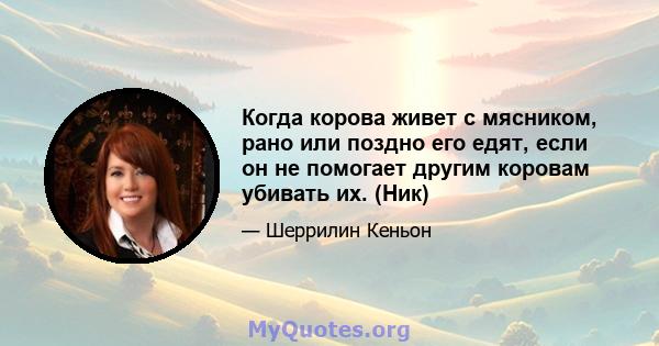 Когда корова живет с мясником, рано или поздно его едят, если он не помогает другим коровам убивать их. (Ник)