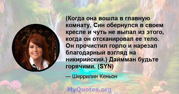 (Когда она вошла в главную комнату, Син обернулся в своем кресле и чуть не выпал из этого, когда он отсканировал ее тело. Он прочистил горло и нарезал благодарный взгляд на никирийский.) Даймман будьте горячими. (SYN)