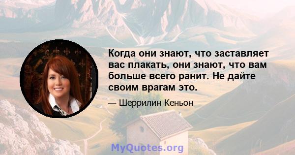 Когда они знают, что заставляет вас плакать, они знают, что вам больше всего ранит. Не дайте своим врагам это.