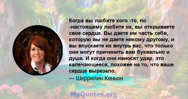 Когда вы любите кого -то, по -настоящему любите их, вы открываете свое сердце. Вы даете им часть себя, которую вы не даете никому другому, и вы впускаете их внутрь вас, что только они могут причинить вам буквально и