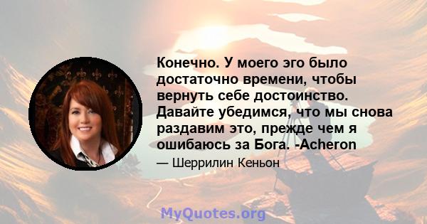 Конечно. У моего эго было достаточно времени, чтобы вернуть себе достоинство. Давайте убедимся, что мы снова раздавим это, прежде чем я ошибаюсь за Бога. -Acheron