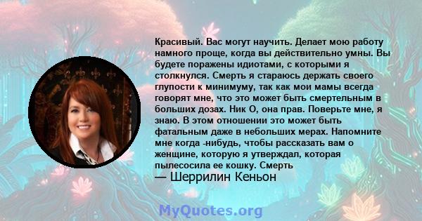 Красивый. Вас могут научить. Делает мою работу намного проще, когда вы действительно умны. Вы будете поражены идиотами, с которыми я столкнулся. Смерть я стараюсь держать своего глупости к минимуму, так как мои мамы