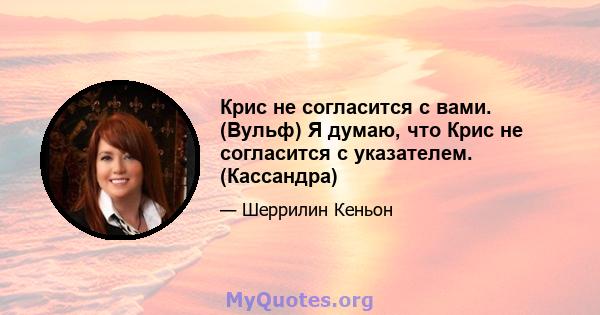 Крис не согласится с вами. (Вульф) Я думаю, что Крис не согласится с указателем. (Кассандра)